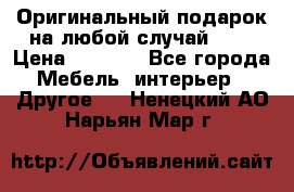 Оригинальный подарок на любой случай!!!! › Цена ­ 2 500 - Все города Мебель, интерьер » Другое   . Ненецкий АО,Нарьян-Мар г.